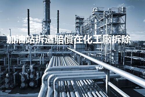 加油站拆遷賠償在化工廠拆除中的不可或缺性！